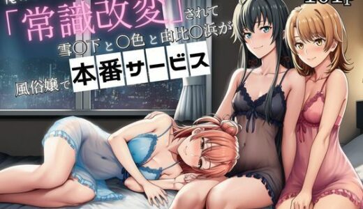 【無料で読める？】俺ガイル世界で「常識改変」されて雪〇下と一〇と由比〇浜が風俗嬢で本番サービス 【外出し失敗】