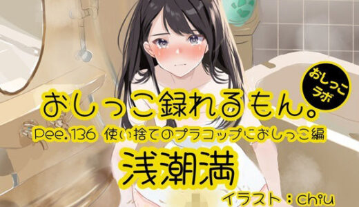 【無料で読める？】【おしっこ実演】Pee.136浅潮満のおしっこ録れるもん。〜使い捨てのプラコップにおしっこ編〜 【おしっこラボ】