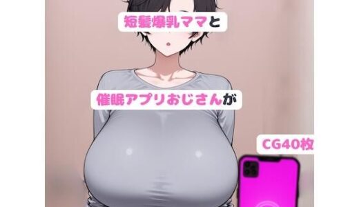 【無料で読める？】短髪爆乳ママと催●アプリおじさんがいちゃラブ孕まセックスする話 【youanHZ】
