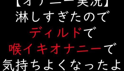 【無料で読める？】【オナニー実況】淋しすぎたのでディルドで喉イキオナニーで気持ちよくなったよ 【moon cat】