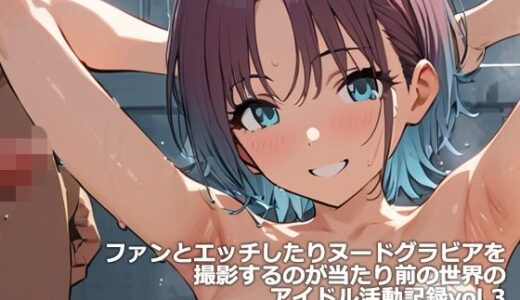 【無料で読める？】ファンとエッチしたりヌードグラビアを撮影するのが当たり前の世界のアイドル活動記録vol.3 【etc】