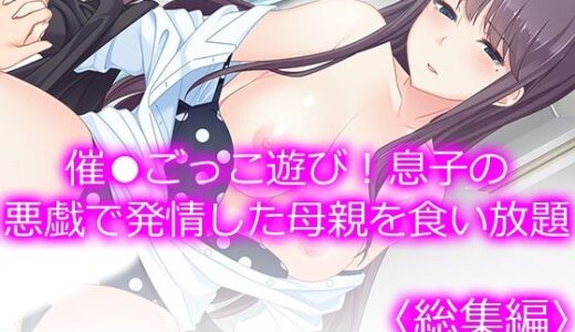【無料で読める？】催●ごっこ遊び！息子の悪戯で発情した母親を食い放題  ＜総集編＞ 【悶々堂】