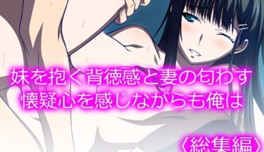 【無料で読める？】妹を抱く背徳感と妻の匂わす懐疑心を感じながらも俺は  ＜総集編＞ 【悶々堂】