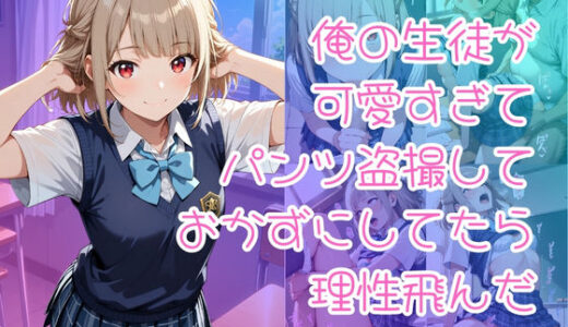 【無料で読める？】俺の生徒が可愛すぎてパンツ盗撮しておかずにしてたら理性飛んだ 【入口500m】