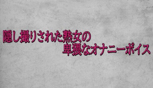 【無料で読める？】隠し撮りされた熟女の卑猥なオナニーボイス 【ガールズコレクション】