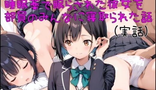 【無料で読める？】睡眠薬で眠らされた彼女を部員のみんなに寝取られた話 【寝取られ(実話)。ときどき箸休め(創作)。】