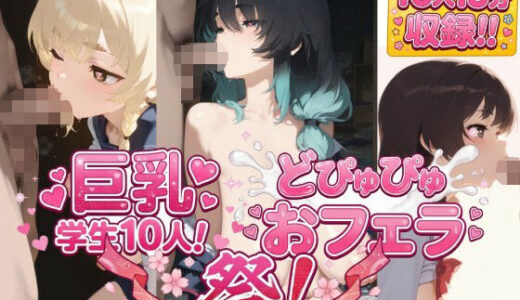 【無料で読める？】巨乳学生10人大おフェラ祭開催！えっちなおっぱいしている女の子のお口にパコパコ！！爆乳縦乳で幸せいっぱいエッチ学生集合！ 【おうまさん】