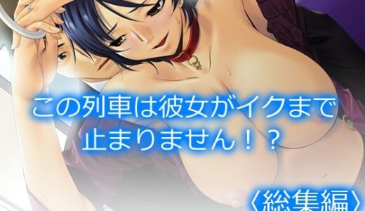 【無料で読める？】この列車は彼女がイクまで止まりません！？  ＜総集編＞ 【アロマコミック】