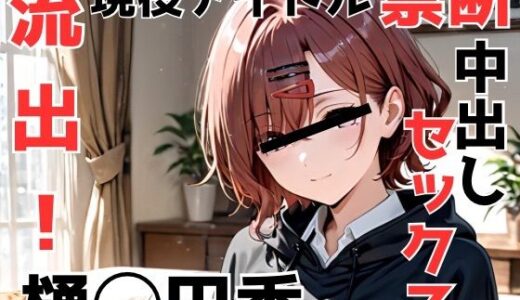 【無料で読める？】流出！樋◯円香 現役アイドル禁断中出しセックス 【Misery】