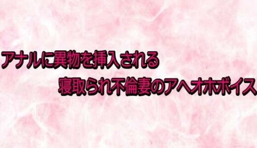 【無料で読める？】アナルに異物を挿入される寝取られ不倫妻のアへオホボイス 【エッチなASMR】