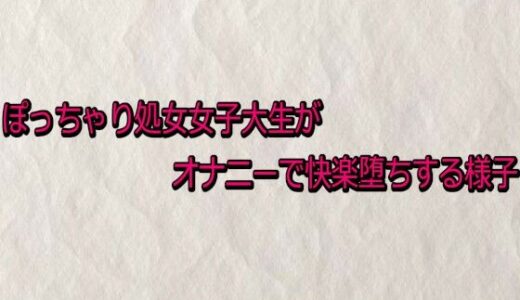 【無料で読める？】ぽっちゃり処女女子大生がオナニーで快楽堕ちする様子 【快楽クラブ】