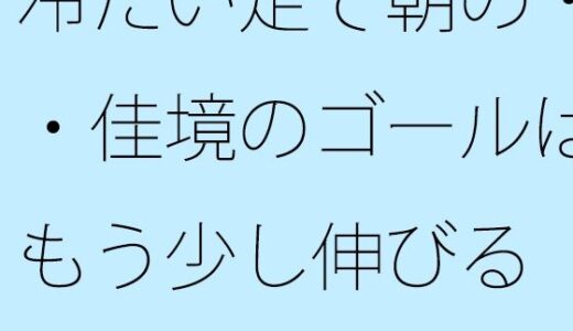 【無料で読める？】冷たい足で朝の・・佳境のゴールはもう少し伸びる  昨夜にもう終わっていることと 【サマールンルン】