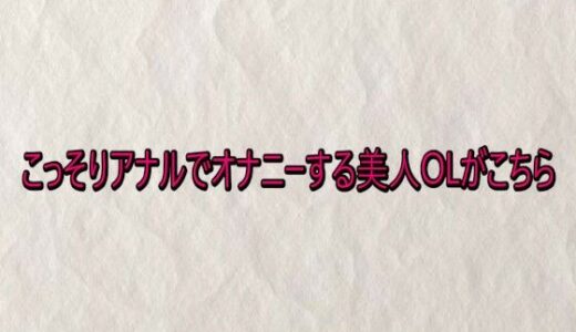 【無料で読める？】こっそりアナルでオナニーする美人OLがこちら 【快楽クラブ】
