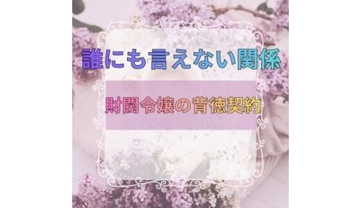 【無料で読める？】誰にも言えない関係〜財閥令嬢との背徳契約〜 【記憶の墓場】