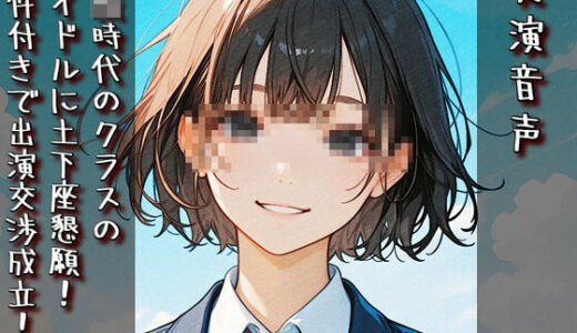 【無料で読める？】【実演音声】〇校時代のクラスのアイドルに土下座懇願！ 条件付きで出演交渉成立！！ 【衣越し果肉】