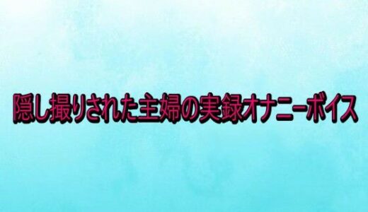 【無料で読める？】隠し撮りされた主婦の実録オナニーボイス 【背徳の恥辱放送部】