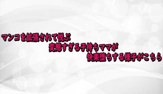 【無料で読める？】マンコを拡張されて悦ぶ変態すぎる子持ちママが快楽堕ちする様子がこちら 【淫らな実録ボイス】