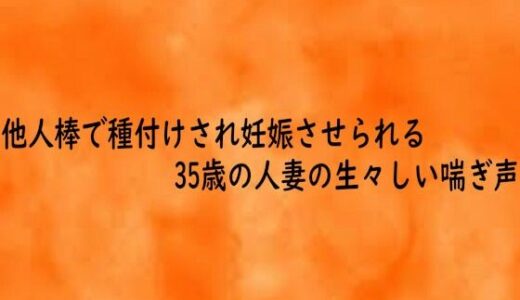 【無料で読める？】他人棒で種付けされ妊娠させられる35歳の人妻の生々しい喘ぎ声 【とろけるオナサポサークル】