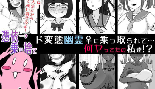 【無料で読める？】【憑依→乗り捨て】ド変態幽霊♀に乗っ取られて…何ヤってたの私達！？ 【うなぎカメ屋】
