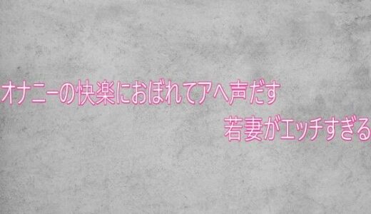 【無料で読める？】オナニーの快楽におぼれてアへ声だす若妻がエッチすぎる 【ガールズコレクション】