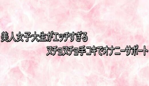 【無料で読める？】美人女子大生がエッチすぎるヌチョヌチョ手コキでオナニーサポート 【エッチなASMR】