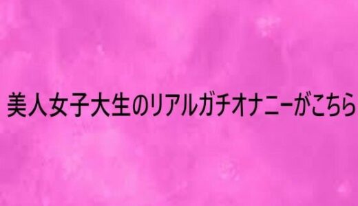 【無料で読める？】美人女子大生のリアルガチオナニーがこちら 【リアルボイスGirl】