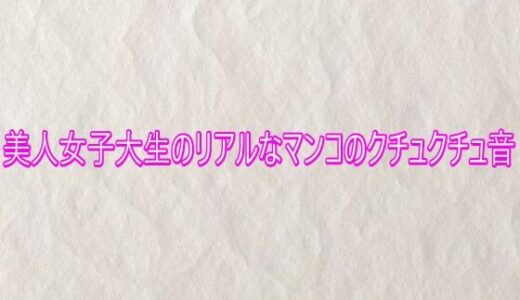 【無料で読める？】美人女子大生のリアルなマンコのクチュクチュ音 【快楽クラブ】