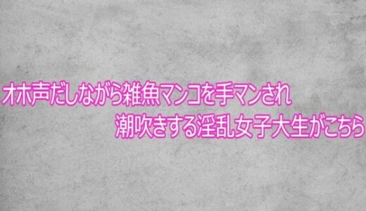 【無料で読める？】オホ声だしながら雑魚マンコを手マンされ潮吹きする淫乱女子大生がこちら 【ガールズコレクション】