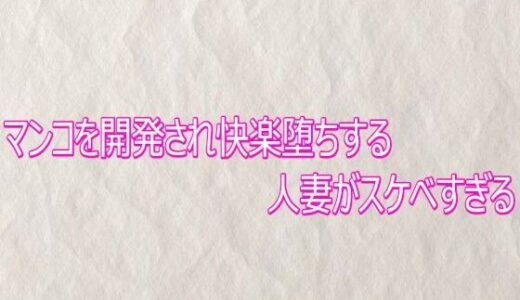 【無料で読める？】マンコを開発され快楽堕ちする人妻がスケベすぎる 【快楽クラブ】