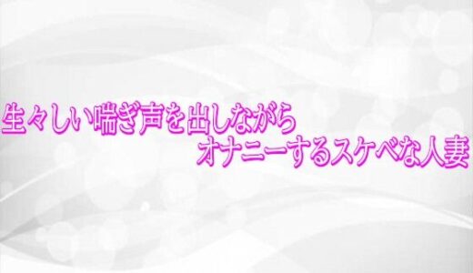 【無料で読める？】生々しい喘ぎ声を出しながらオナニーするスケベな人妻 【淫らな実録ボイス】