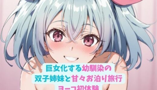 【無料で読める？】巨女化する幼馴染の双子姉妹と甘々お泊り旅行_ヨーコ初体験 【hwd】