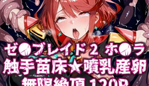 【無料で読める？】ゼ●ブレイド2ホ●ラ触手苗床★噴乳産卵無限絶頂120P 【いえるぐ】