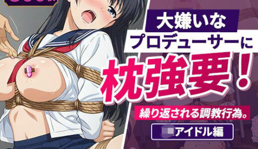 【無料で読める？】大嫌いなプロデューサーに枕強要！繰り返される調教行為。 JKアイドル編 【欲望の楽園】