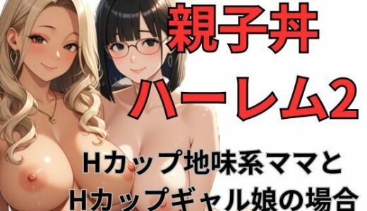 【無料で読める？】親子丼ハーレム2   Hカップ地味系ママとHカップギャル娘の場合 【dadada】
