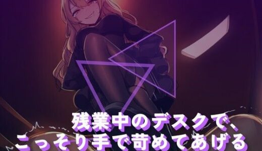 【無料で読める？】残業中のデスクで、こっそり手で苛めてあげる 【夜の息抜き】