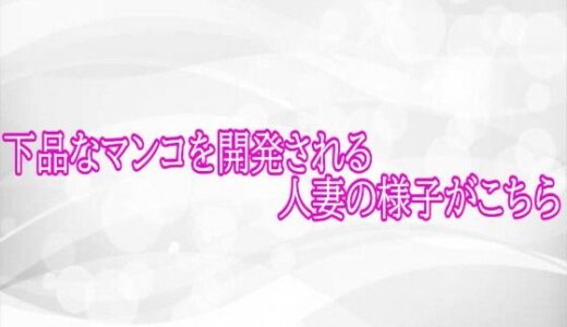 【無料で読める？】下品なマンコを開発される人妻の様子がこちら 【淫らな実録ボイス】