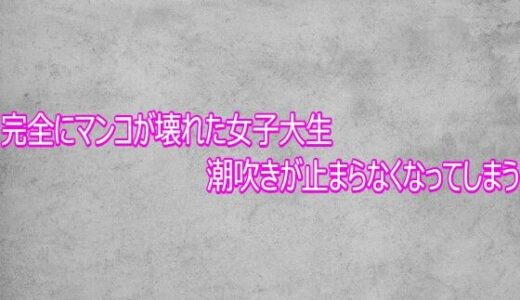 【無料で読める？】完全にマンコが壊れた女子大生  潮吹きが止まらなくなってしまう 【ガールズコレクション】