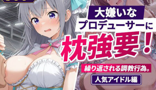 【無料で読める？】大嫌いなプロデューサーに枕強要！繰り返される調教行為。人気アイドル編 【欲望の楽園】