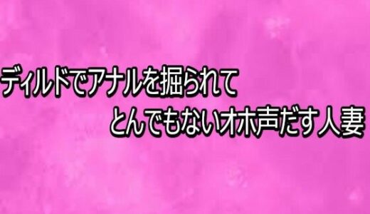 【無料で読める？】ディルドでアナルを掘られてとんでもないオホ声だす人妻 【リアルボイスGirl】