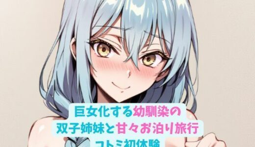 【無料で読める？】巨女化する幼馴染の双子姉妹と甘々お泊り旅行_コトミ初体験 【hwd】