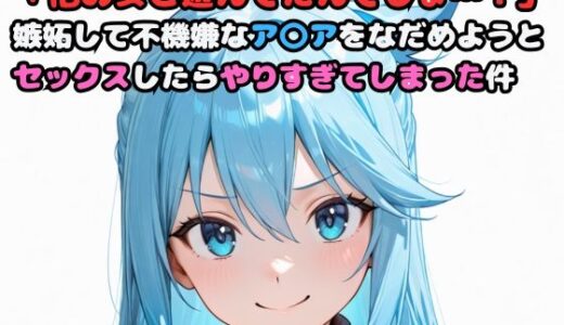 【無料で読める？】「他の女と遊んでたんでしょ…！」嫉妬して不機嫌なア〇アをなだめようとセックスしたらやりすぎてしまった件 【いちはち】