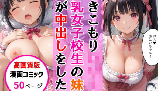 【無料で読める？】【高画質版】ひきこもりロ〇-タ巨乳女子校生の妹に兄が禁断の中出しをした話 【AIザッハトルテ】
