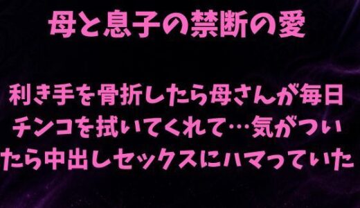 【無料で読める？】母と息子の禁断の愛〜利き手を骨折したら優しい母さんが毎日チンコを拭いてくれて…気がついたら中出しセックスにハマっていた〜 【欲望愛着】
