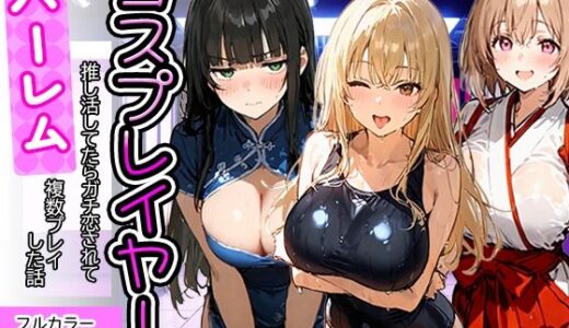【無料で読める？】コスプレイヤーの推し活してたらガチ恋されてハーレム複数プレイした話 【寝取られ三四郎】