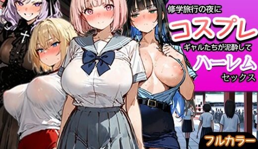 【無料で読める？】修学旅行の夜にコスプレギャルたちが泥●してハーレムセックス 【寝取られ三四郎】