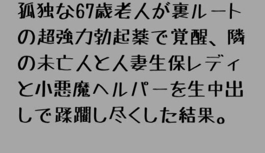 【無料で読める？】孤独な67歳老人が裏ルートの超強力勃起薬で覚醒、隣の未亡人と人妻生保レディと小悪魔ヘルパーを生中出しで蹂躙し尽くした結果。 【一発書房】