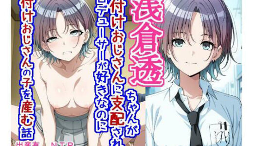 【無料で読める？】浅〇透ちゃんが種付けおじさんに支配されてプロデューサーが好きなのに種付けおじさんの子を産む話 【大海原】