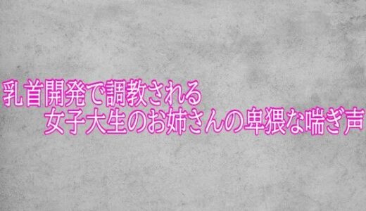 【無料で読める？】乳首開発で調教される女子大生のお姉さんの卑猥な喘ぎ声 【ガールズコレクション】