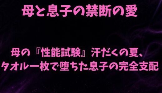 【無料で読める？】母の『性能試験』汗だくの夏、タオル一枚で堕ちた息子の完全支配 【欲望愛着】