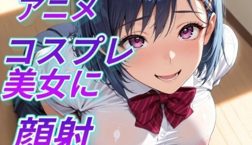 【無料で読める？】アニメコスプレ美女に顔射 【Aitist8】